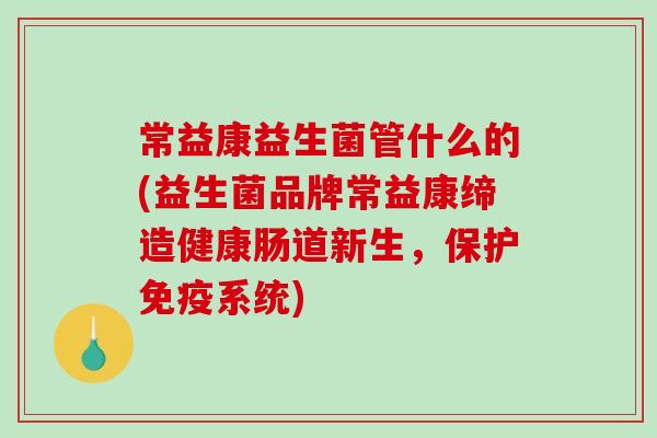 常益康益生菌管什么的(益生菌品牌常益康缔造健康肠道新生，保护免疫系统)