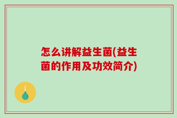 怎么讲解益生菌(益生菌的作用及功效简介)