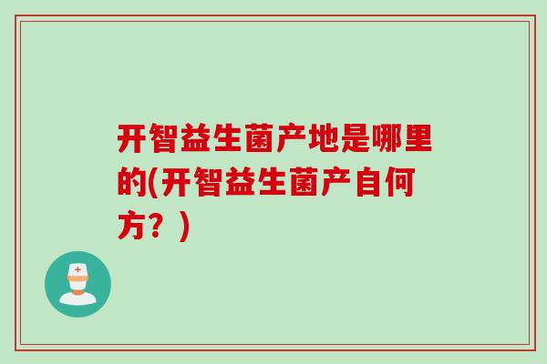 开智益生菌产地是哪里的(开智益生菌产自何方？)