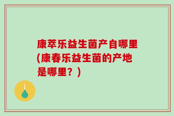 康萃乐益生菌产自哪里(康春乐益生菌的产地是哪里？)