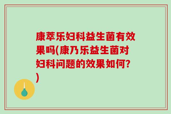 康萃乐妇科益生菌有效果吗(康乃乐益生菌对妇科问题的效果如何？)