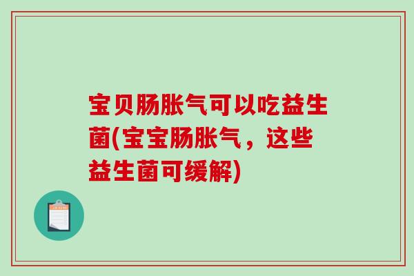 宝贝肠胀气可以吃益生菌(宝宝肠胀气，这些益生菌可缓解)