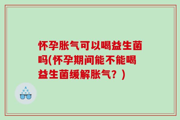 怀孕胀气可以喝益生菌吗(怀孕期间能不能喝益生菌缓解胀气？)