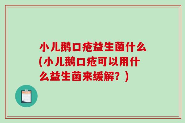 小儿鹅口疮益生菌什么(小儿鹅口疮可以用什么益生菌来缓解？)