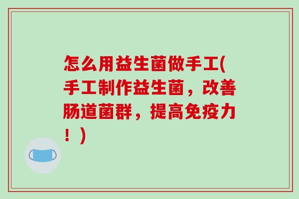 怎么用益生菌做手工(手工制作益生菌，改善肠道菌群，提高免疫力！)