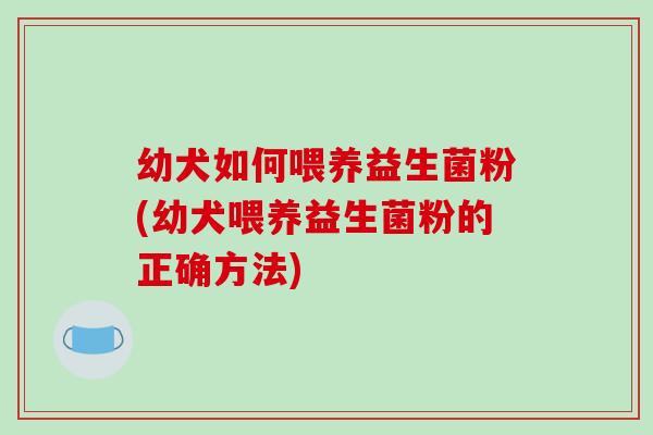 幼犬如何喂养益生菌粉(幼犬喂养益生菌粉的正确方法)