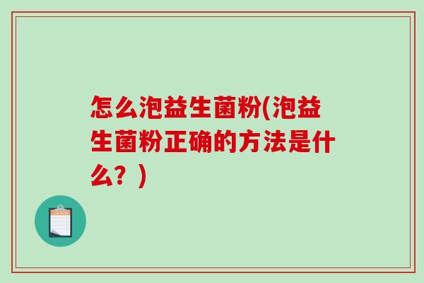 怎么泡益生菌粉(泡益生菌粉正确的方法是什么？)