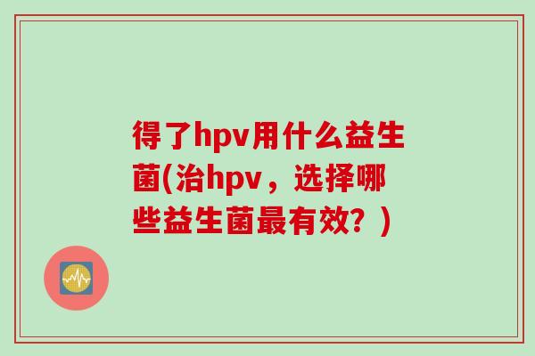 得了hpv用什么益生菌(治hpv，选择哪些益生菌最有效？)