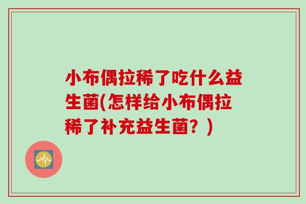 小布偶拉稀了吃什么益生菌(怎样给小布偶拉稀了补充益生菌？)