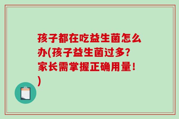 孩子都在吃益生菌怎么办(孩子益生菌过多？家长需掌握正确用量！)