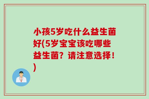 小孩5岁吃什么益生菌好(5岁宝宝该吃哪些益生菌？请注意选择！)
