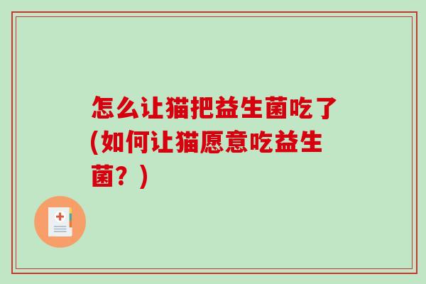 怎么让猫把益生菌吃了(如何让猫愿意吃益生菌?) 怎么让猫把益生菌吃了(如何让猫愿意吃益生菌?)