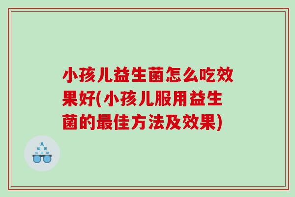 小孩儿益生菌怎么吃效果好(小孩儿服用益生菌的佳方法及效果) 小孩儿益生菌怎么吃效果好(小孩儿服用益生菌的佳方法及效果)