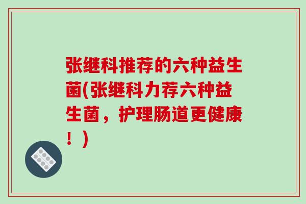张继科推荐的六种益生菌(张继科力荐六种益生菌，护理肠道更健康！)