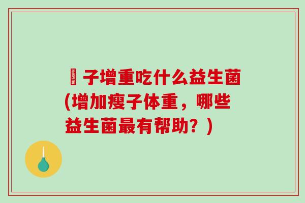 廋子增重吃什么益生菌(增加瘦子体重，哪些益生菌最有帮助？)