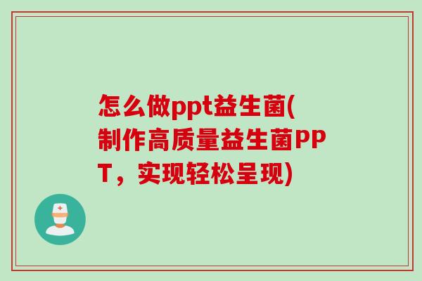 怎么做ppt益生菌(制作高质量益生菌PPT，实现轻松呈现)