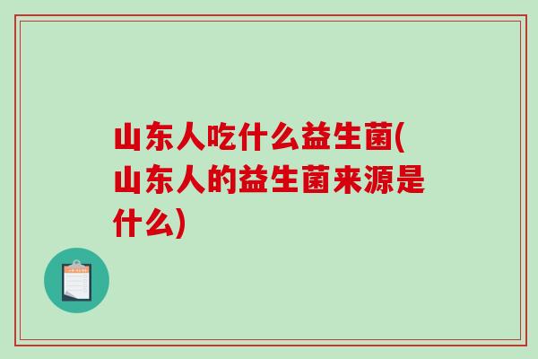 山东人吃什么益生菌(山东人的益生菌来源是什么)