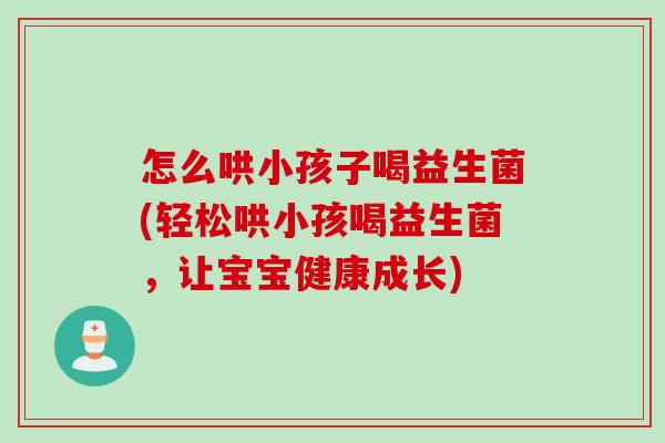 怎么哄小孩子喝益生菌(轻松哄小孩喝益生菌，让宝宝健康成长)