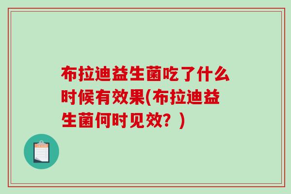 布拉迪益生菌吃了什么时候有效果(布拉迪益生菌何时见效？)