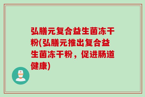 弘膳元复合益生菌冻干粉(弘膳元推出复合益生菌冻干粉，促进肠道健康)