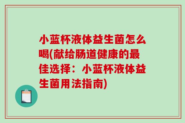 小蓝杯液体益生菌怎么喝(献给肠道健康的最佳选择：小蓝杯液体益生菌用法指南)