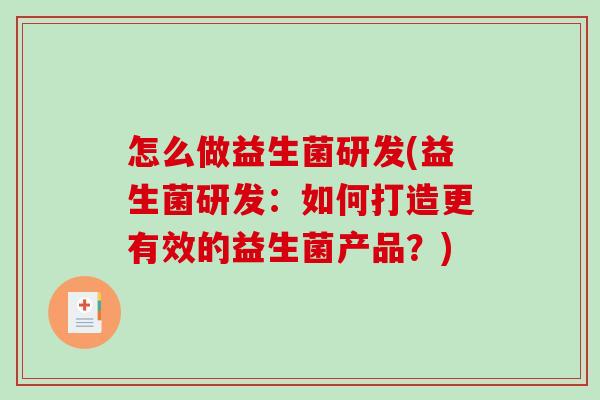 怎么做益生菌研发(益生菌研发：如何打造更有效的益生菌产品？)