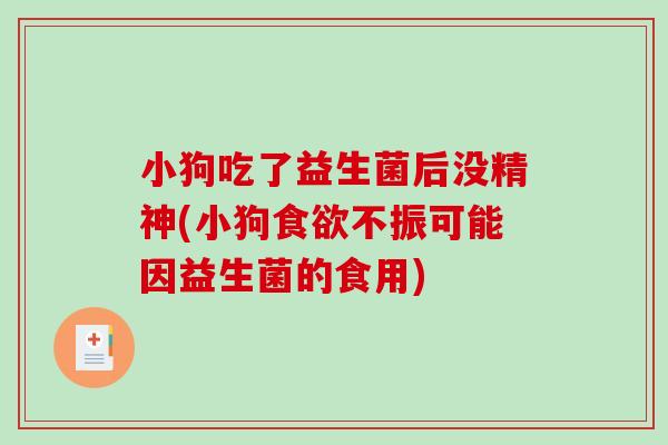 小狗吃了益生菌后没精神(小狗食欲不振可能因益生菌的食用)