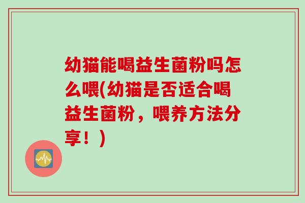 幼猫能喝益生菌粉吗怎么喂(幼猫是否适合喝益生菌粉，喂养方法分享！)