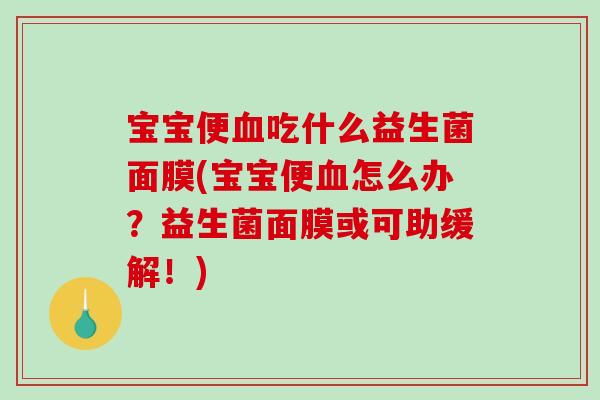宝宝便吃什么益生菌面膜(宝宝便怎么办?益生菌面膜或可助缓解!) 宝宝便吃什么益生菌面膜(宝宝便怎么办?益生菌面膜或可助缓解!)