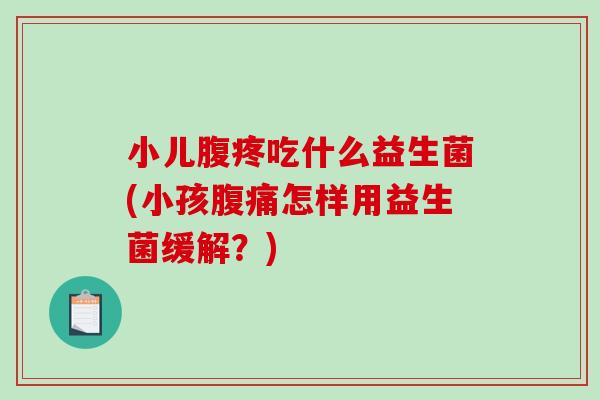 小儿腹疼吃什么益生菌(小孩怎样用益生菌缓解?) 小儿腹疼吃什么益生菌(小孩怎样用益生菌缓解?)