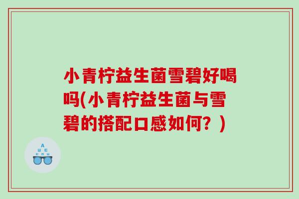 小青柠益生菌雪碧好喝吗(小青柠益生菌与雪碧的搭配口感如何?) 小青柠益生菌雪碧好喝吗(小青柠益生菌与雪碧的搭配口感如何?)
