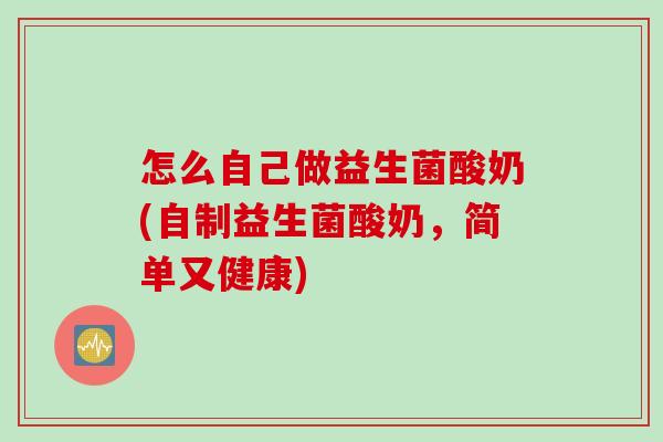 怎么自己做益生菌酸奶(自制益生菌酸奶，简单又健康)