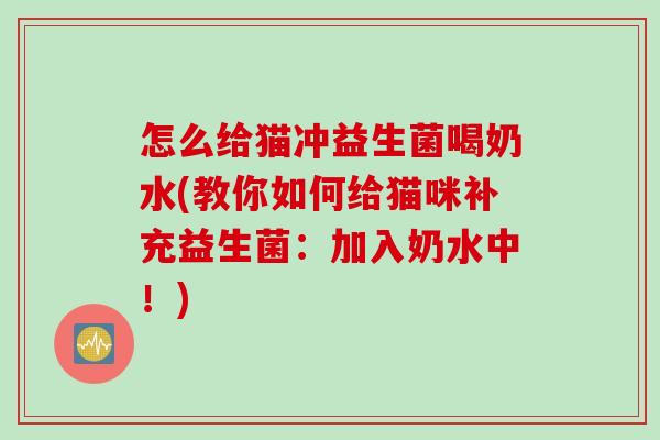 怎么给猫冲益生菌喝奶水(教你如何给猫咪补充益生菌：加入奶水中！)
