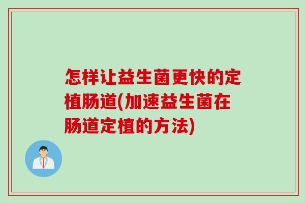 怎样让益生菌更快的定植肠道(加速益生菌在肠道定植的方法)