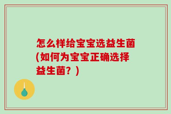 怎么样给宝宝选益生菌(如何为宝宝正确选择益生菌？)