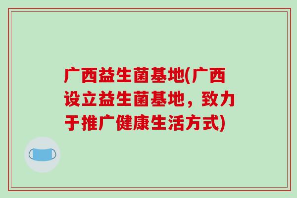 广西益生菌基地(广西设立益生菌基地，致力于推广健康生活方式)