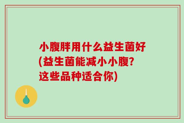 小腹胖用什么益生菌好(益生菌能减小小腹?这些品种适合你) 小腹胖用什么益生菌好(益生菌能减小小腹?这些品种适合你)