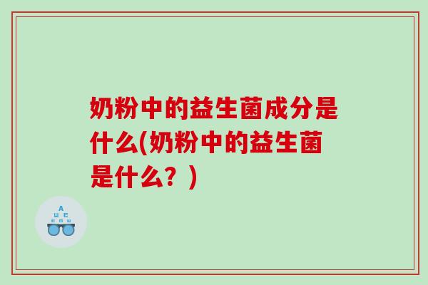 奶粉中的益生菌成分是什么(奶粉中的益生菌是什么？)