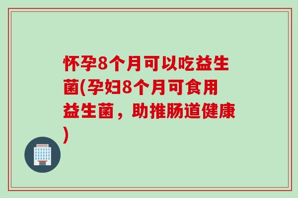 怀孕8个月可以吃益生菌(孕妇8个月可食用益生菌，助推肠道健康)
