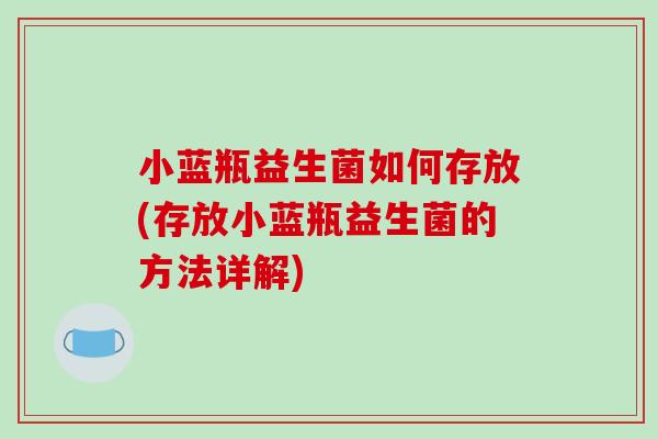 小蓝瓶益生菌如何存放(存放小蓝瓶益生菌的方法详解) 小蓝瓶益生菌如何存放(存放小蓝瓶益生菌的方法详解)