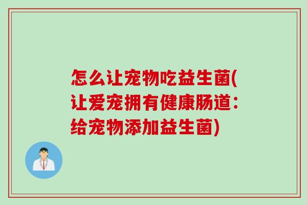 怎么让宠物吃益生菌(让爱宠拥有健康肠道：给宠物添加益生菌)
