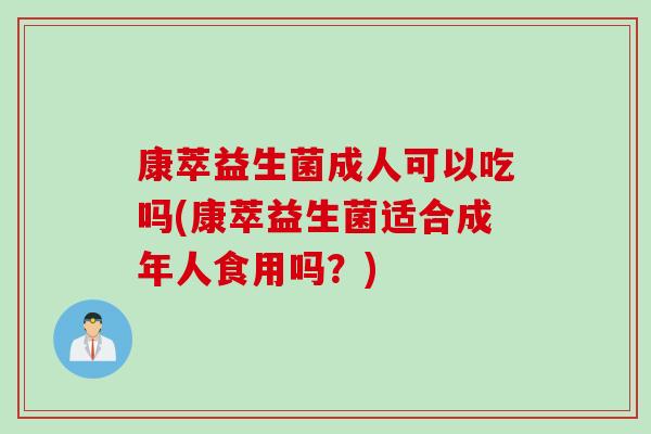 康萃益生菌成人可以吃吗(康萃益生菌适合成年人食用吗？)