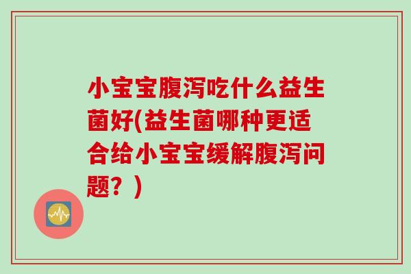小宝宝腹泻吃什么益生菌好(益生菌哪种更适合给小宝宝缓解腹泻问题？)