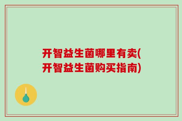 开智益生菌哪里有卖(开智益生菌购买指南)