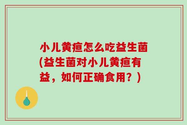 小儿黄疸怎么吃益生菌(益生菌对小儿黄疸有益，如何正确食用？)