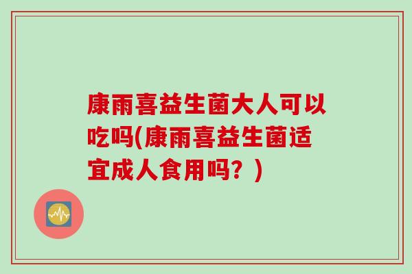 康雨喜益生菌大人可以吃吗(康雨喜益生菌适宜成人食用吗？)