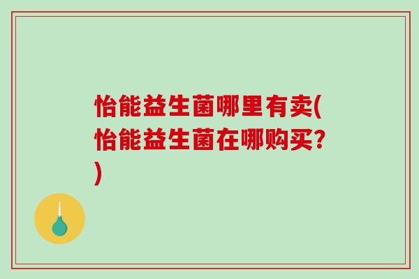 怡能益生菌哪里有卖(怡能益生菌在哪购买？)
