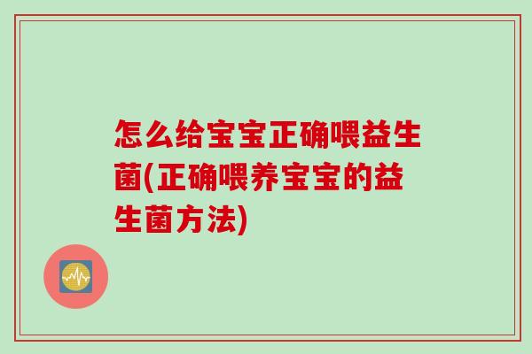 怎么给宝宝正确喂益生菌(正确喂养宝宝的益生菌方法)