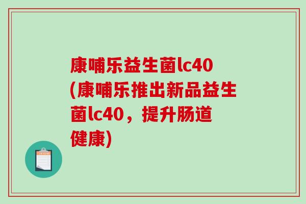 康哺乐益生菌lc40(康哺乐推出新品益生菌lc40，提升肠道健康)
