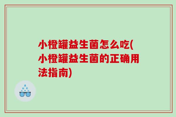 小橙罐益生菌怎么吃(小橙罐益生菌的正确用法指南)
